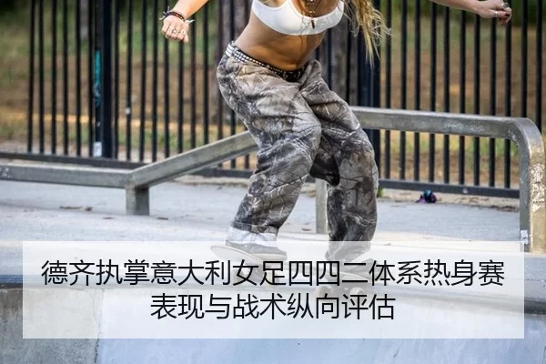 德齐执掌意大利女足四四二体系热身赛表现与战术纵向评估
