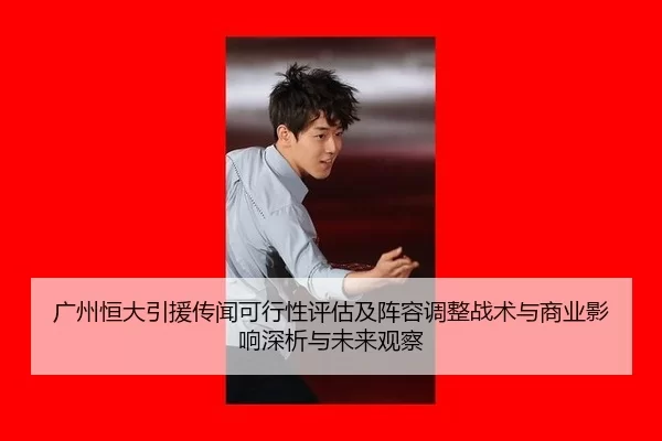 广州恒大引援传闻可行性评估及阵容调整战术与商业影响深析与未来观察