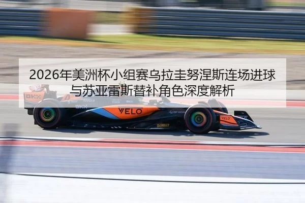 2026年美洲杯小组赛乌拉圭努涅斯连场进球与苏亚雷斯替补角色深度解析