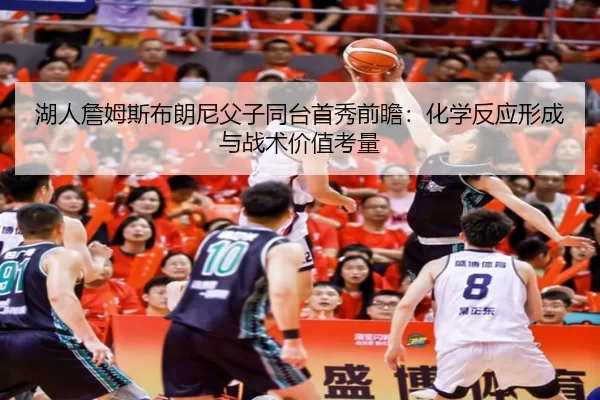 湖人詹姆斯布朗尼父子同台首秀前瞻：化学反应形成与战术价值考量